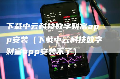 下载中云科技数字财富app安装（下载中云科技数字财富app安装不了）