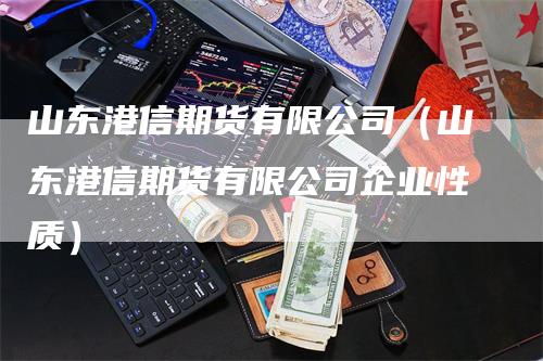 山东港信期货有限公司（山东港信期货有限公司企业性质）