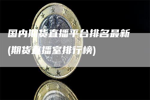 国内期货直播平台排名最新(期货直播室排行榜)