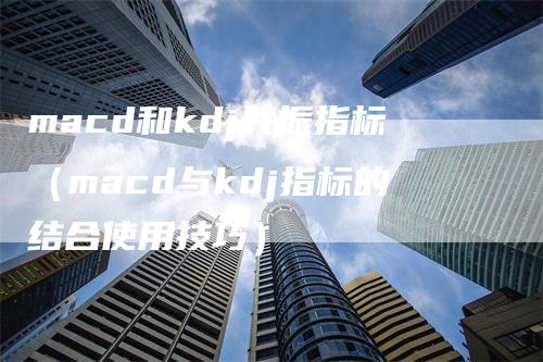 macd和kdj共振指标（macd与kdj指标的结合使用技巧）