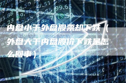 内盘小于外盘股票却下跌（外盘大于内盘股价下跌是怎么回事）