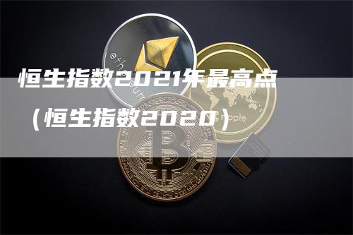 恒生指数2021年最高点（恒生指数2020）