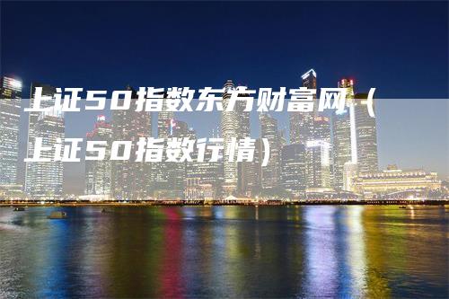 上证50指数东方财富网（上证50指数行情）