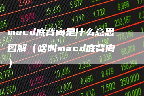 macd底背离是什么意思图解（啥叫macd底背离）