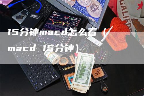 15分钟macd怎么看（macd 15分钟）