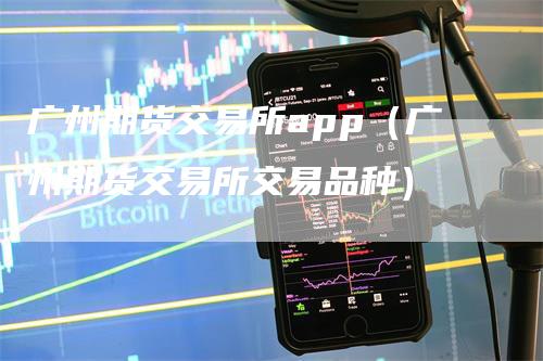 广州期货交易所app（广州期货交易所交易品种）