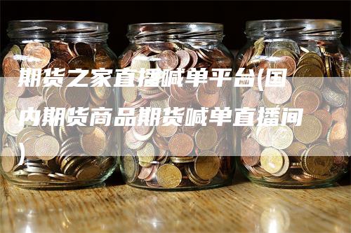 期货之家直播喊单平台(国内期货商品期货喊单直播间)