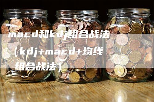 macd和kdj组合战法（kdj+macd+均线 组合战法）