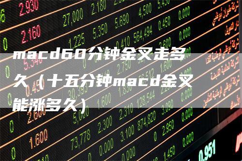 macd60分钟金叉走多久（十五分钟macd金叉能涨多久）