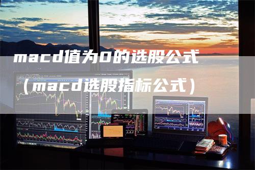 macd值为0的选股公式（macd选股指标公式）