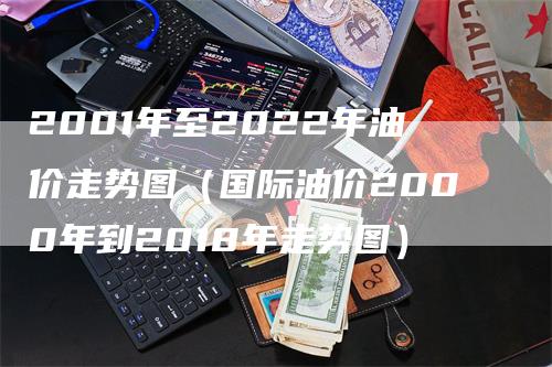 2001年至2022年油价走势图（国际油价2000年到2018年走势图）