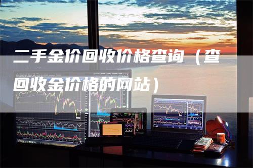 二手金价回收价格查询（查回收金价格的网站）