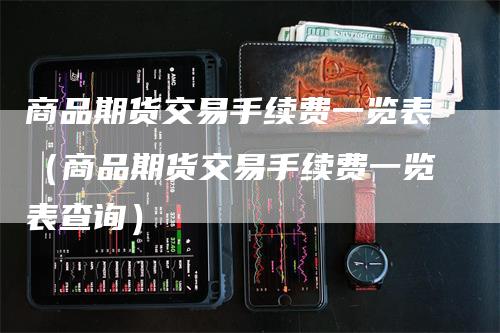 商品期货交易手续费一览表（商品期货交易手续费一览表查询）