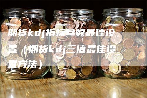 期货kdj指标参数最佳设置（期货kdj三值最佳设置方法）