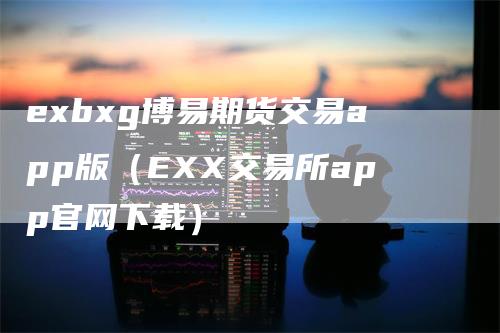 exbxg博易期货交易app版（EXX交易所app官网下载）