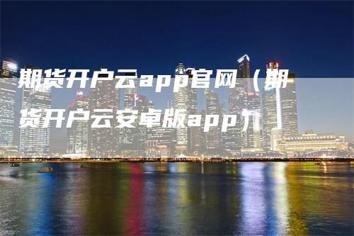 期货开户云app官网（期货开户云安卓版app）