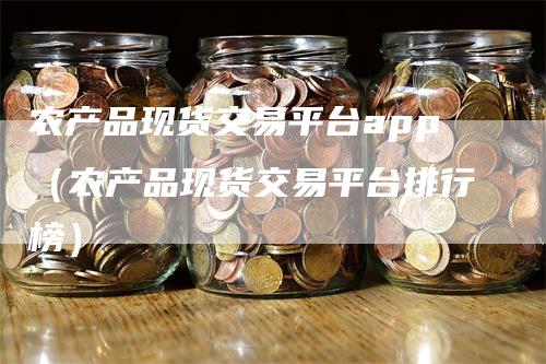 农产品现货交易平台app（农产品现货交易平台排行榜）