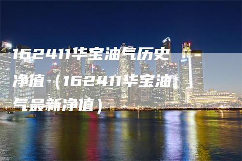 162411华宝油气历史净值（162411华宝油气最新净值）