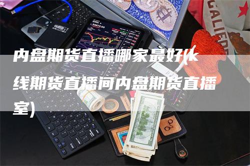 内盘期货直播哪家最好(k线期货直播间内盘期货直播室)