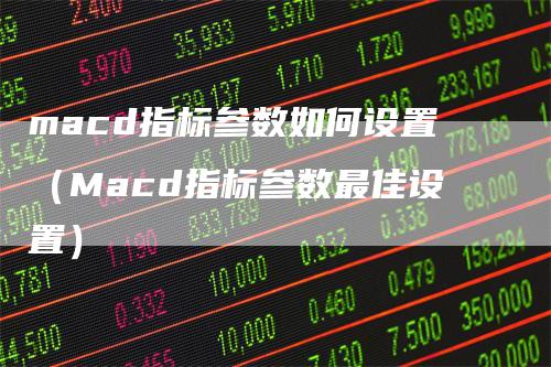 macd指标参数如何设置（Macd指标参数最佳设置）