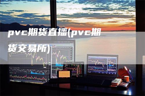 pvc期货直播(pvc期货交易所)