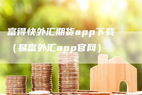 富得快外汇期货app下载（易富外汇app官网）