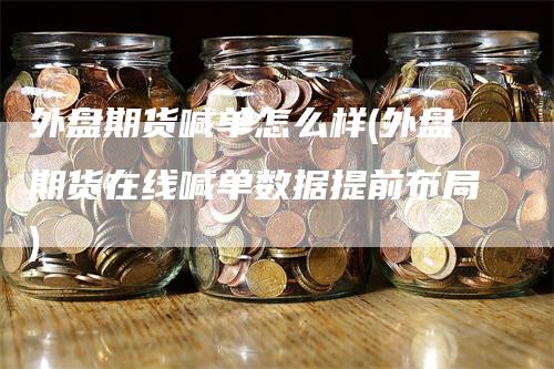 外盘期货喊单怎么样(外盘期货在线喊单数据提前布局)