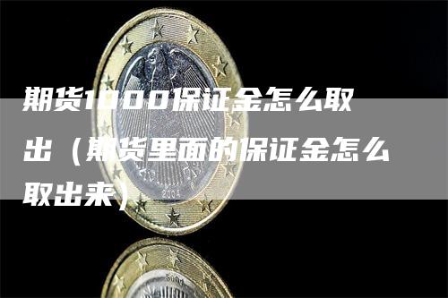 期货1000保证金怎么取出（期货里面的保证金怎么取出来）