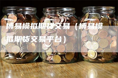 博易模拟期货交易（博易模拟期货交易平台）