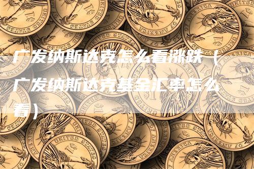 广发纳斯达克怎么看涨跌（广发纳斯达克基金汇率怎么看）