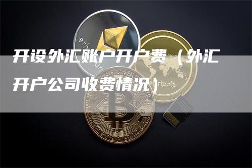 开设外汇账户开户费（外汇开户公司收费情况）