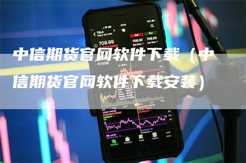 中信期货官网软件下载（中信期货官网软件下载安装）