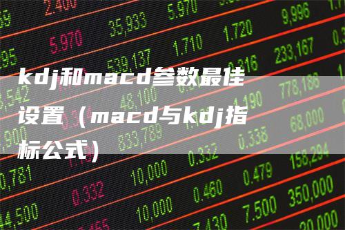 kdj和macd参数最佳设置（macd与kdj指标公式）