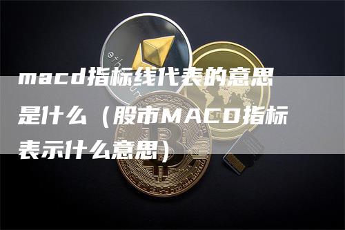 macd指标线代表的意思是什么（股市MACD指标表示什么意思）