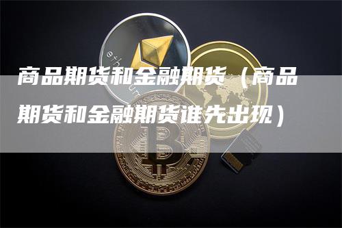 商品期货和金融期货（商品期货和金融期货谁先出现）