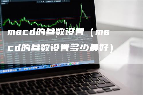 macd的参数设置（macd的参数设置多少最好）