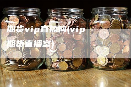 期货vip直播间(vip期货直播室)