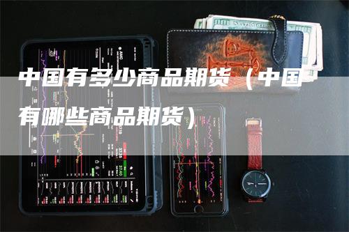 中国有多少商品期货（中国有哪些商品期货）