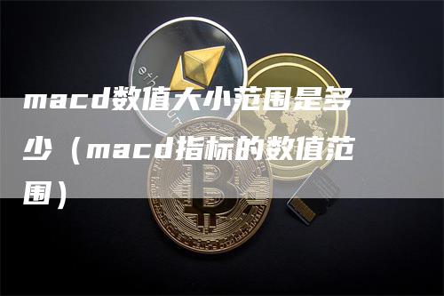 macd数值大小范围是多少（macd指标的数值范围）