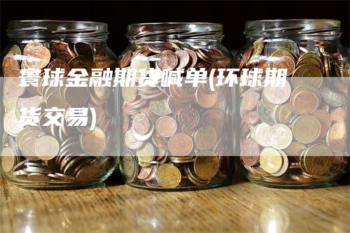 寰球金融期货喊单(环球期货交易)