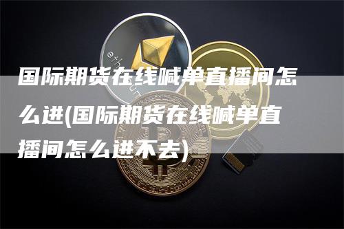 国际期货在线喊单直播间怎么进(国际期货在线喊单直播间怎么进不去)