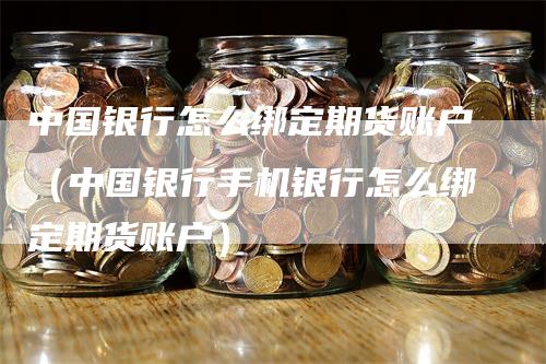 中国银行怎么绑定期货账户（中国银行手机银行怎么绑定期货账户）