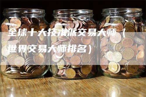 全球十大技术派交易大师（世界交易大师排名）