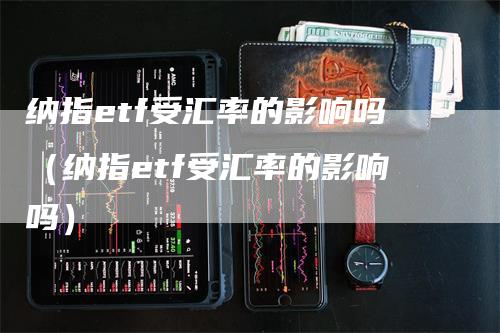 纳指etf受汇率的影响吗（纳指etf受汇率的影响吗）