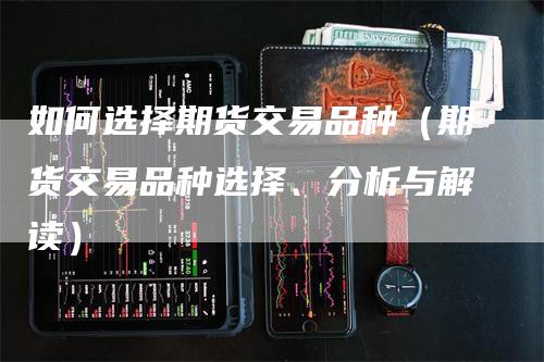 如何选择期货交易品种（期货交易品种选择、分析与解读）