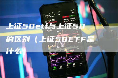 上证50etf与上证50的区别（上证50ETF是什么）