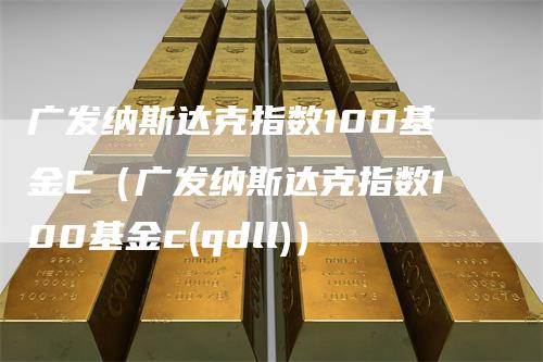 广发纳斯达克指数100基金C（广发纳斯达克指数100基金c(qdll)）