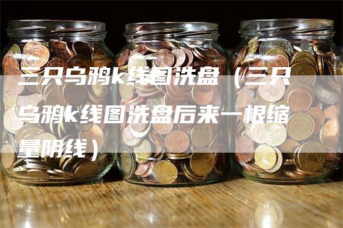 三只乌鸦k线图洗盘（三只乌鸦k线图洗盘后来一根缩量阴线）