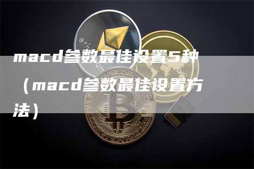 macd参数最佳设置5种（macd参数最佳设置方法）