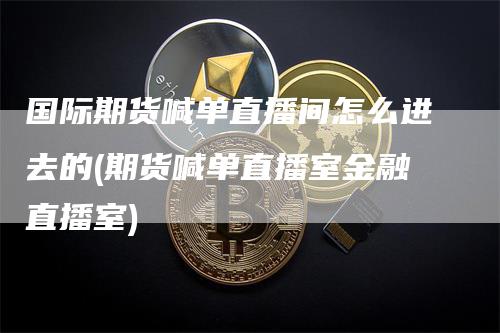 国际期货喊单直播间怎么进去的(期货喊单直播室金融直播室)